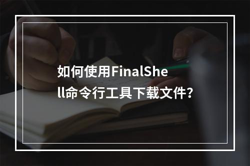 如何使用FinalShell命令行工具下载文件?
