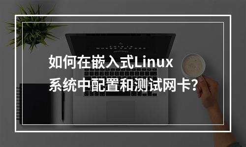 如何在嵌入式Linux系统中配置和测试网卡?