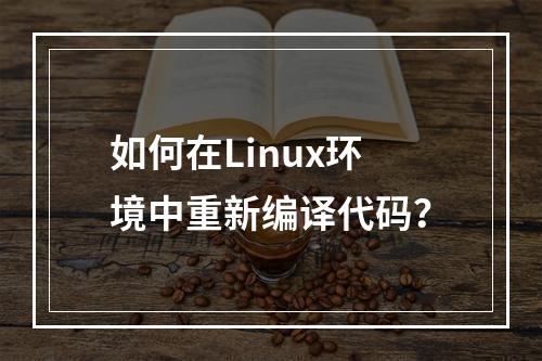 如何在Linux环境中重新编译代码?