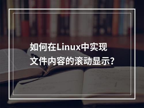 如何在Linux中实现文件内容的滚动显示?