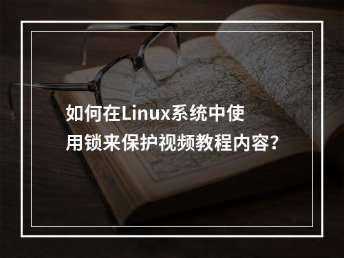 如何在Linux系统中使用锁来保护视频教程内容?