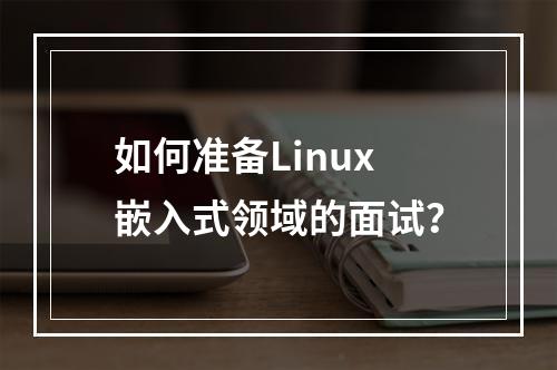 如何准备Linux嵌入式领域的面试?