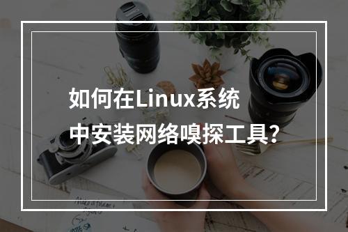 如何在Linux系统中安装网络嗅探工具?