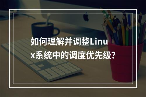 如何理解并调整Linux系统中的调度优先级?