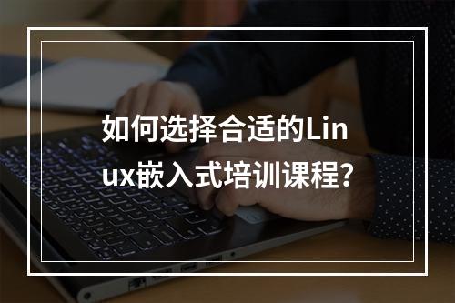如何选择合适的Linux嵌入式培训课程?
