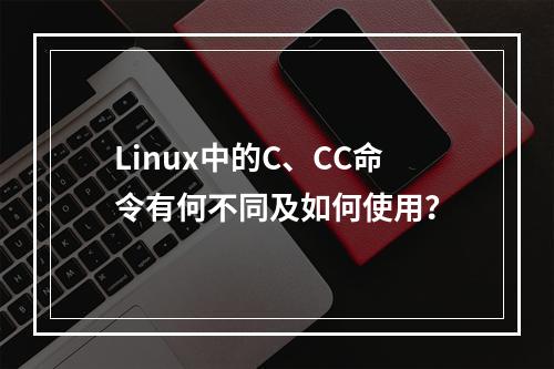 Linux中的C、CC命令有何不同及如何使用?