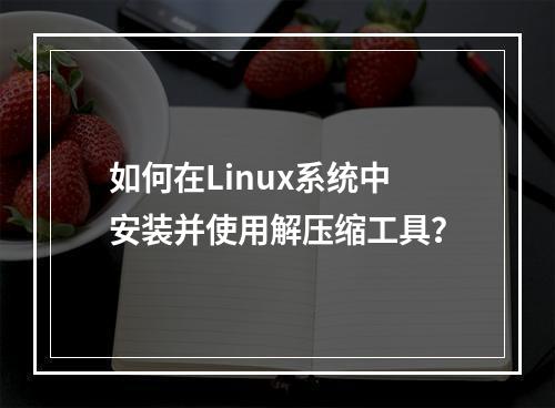 如何在Linux系统中安装并使用解压缩工具?