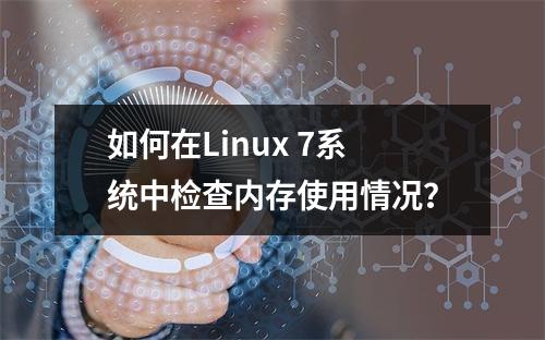 如何在Linux 7系统中检查内存使用情况?