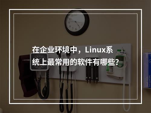 在企业环境中,Linux系统上最常用的软件有哪些?
