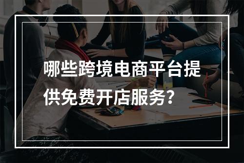哪些跨境电商平台提供免费开店服务?