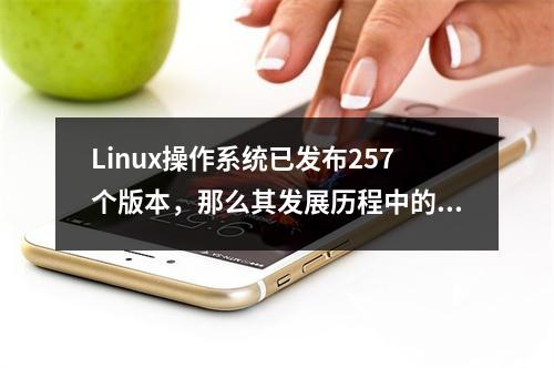 Linux操作系统已发布257个版本,那么其发展历程中的里程碑式更新有哪些?