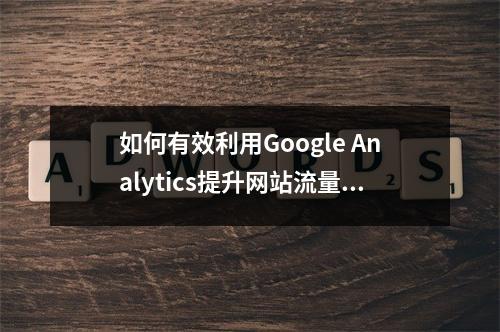 如何有效利用Google Analytics提升网站流量与用户洞察?