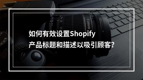 如何有效设置Shopify产品标题和描述以吸引顾客?