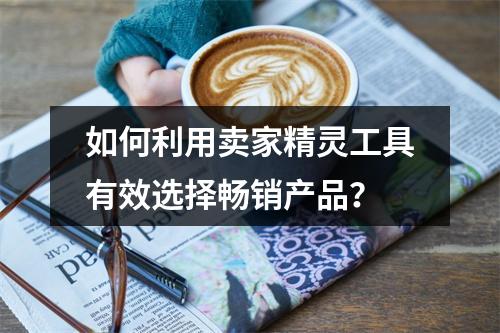 如何利用卖家精灵工具有效选择畅销产品?