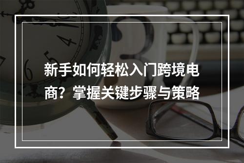 新手如何轻松入门跨境电商?掌握关键步骤与策略