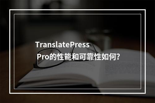 TranslatePress Pro的性能和可靠性如何?