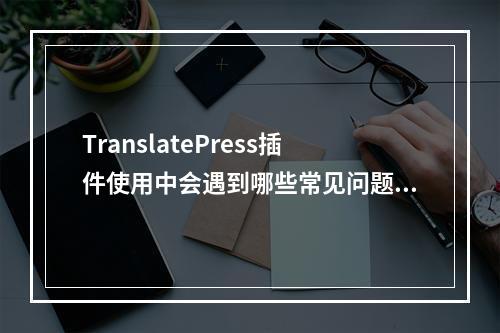 TranslatePress插件使用中会遇到哪些常见问题?