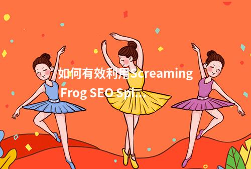 如何有效利用Screaming Frog SEO Spider提升跨境电商网站的SEO表现?