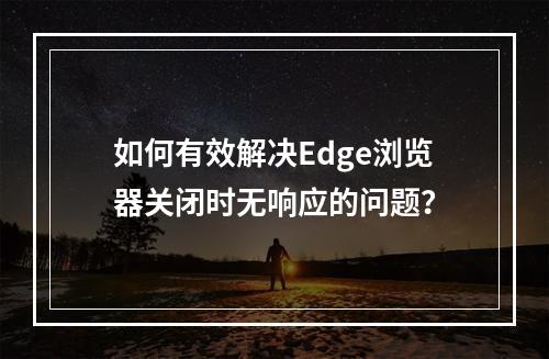 如何有效解决Edge浏览器关闭时无响应的问题?