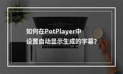 如何在PotPlayer中设置自动显示生成的字幕?