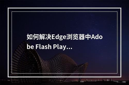 如何解决Edge浏览器中Adobe Flash Player被阻止的问题?