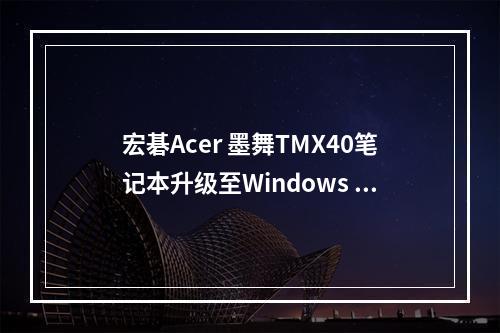 宏碁Acer 墨舞TMX40笔记本升级至Windows 11,可行性与安装流程详解