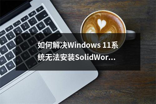 如何解决Windows 11系统无法安装SolidWorks三维CAD软件的问题?