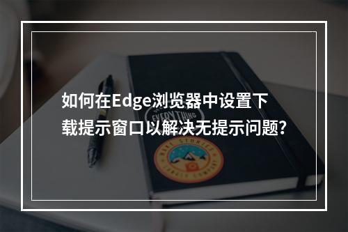 如何在Edge浏览器中设置下载提示窗口以解决无提示问题?