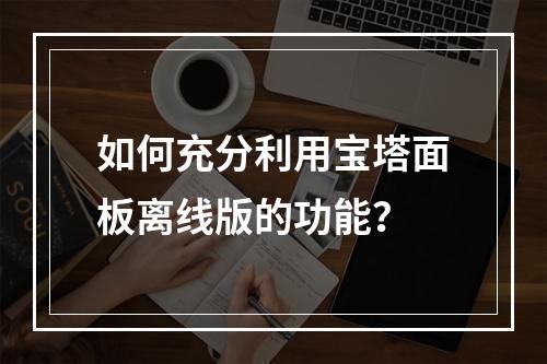 如何充分利用宝塔面板离线版的功能?