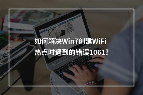 如何解决Win7创建WiFi热点时遇到的错误1061?