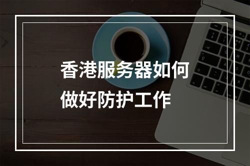 香港服务器如何做好防护工作