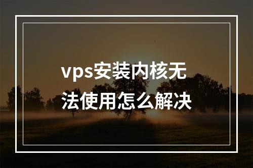 vps安装内核无法使用怎么解决