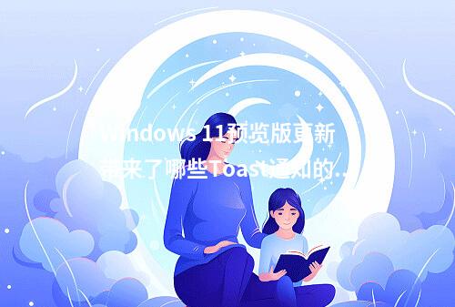 Windows 11预览版更新带来了哪些Toast通知的改进?