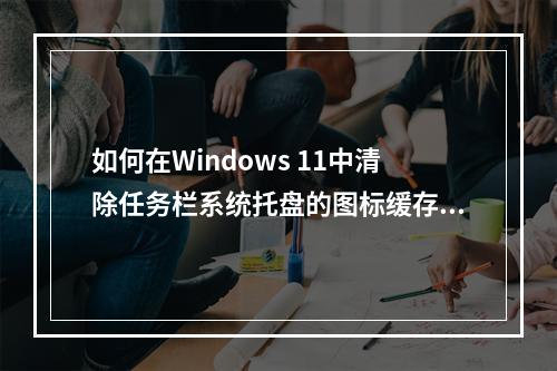 如何在Windows 11中清除任务栏系统托盘的图标缓存?