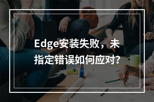 Edge安装失败,未指定错误如何应对?