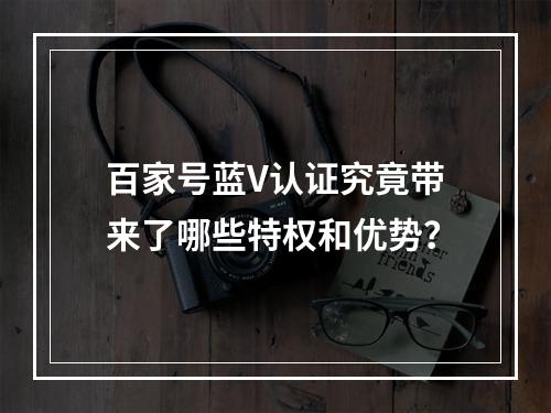 百家号蓝V认证究竟带来了哪些特权和优势?