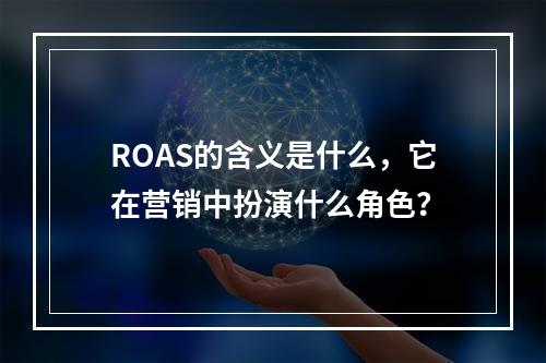 ROAS的含义是什么,它在营销中扮演什么角色?