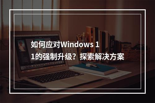 如何应对Windows 11的强制升级?探索解决方案