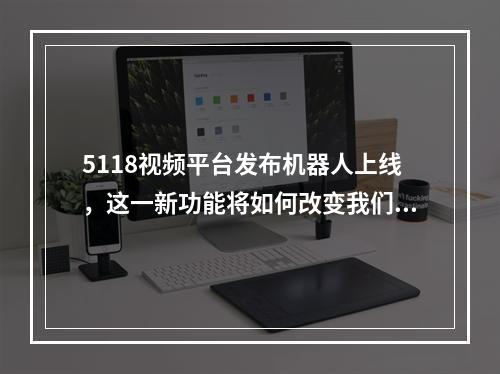 5118视频平台发布机器人上线,这一新功能将如何改变我们的观看体验?