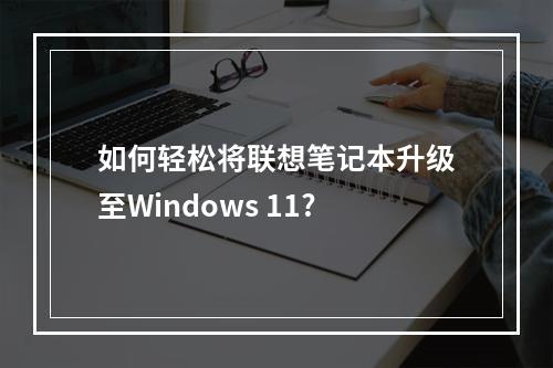 如何轻松将联想笔记本升级至Windows 11?