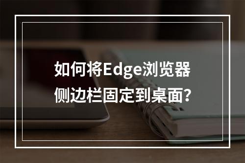 如何将Edge浏览器侧边栏固定到桌面?