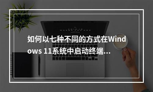 如何以七种不同的方式在Windows 11系统中启动终端?