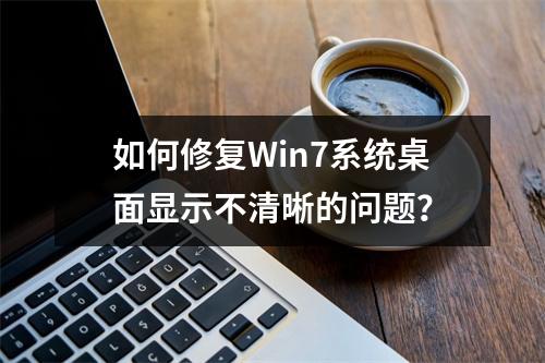 如何修复Win7系统桌面显示不清晰的问题?