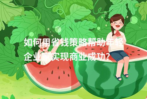 如何用省钱策略帮助年轻企业家实现商业成功?