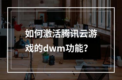 如何激活腾讯云游戏的dwm功能?
