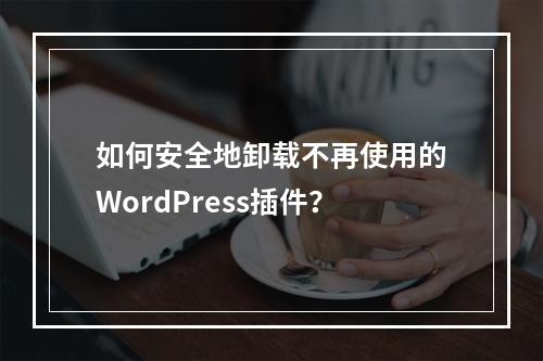 如何安全地卸载不再使用的WordPress插件?