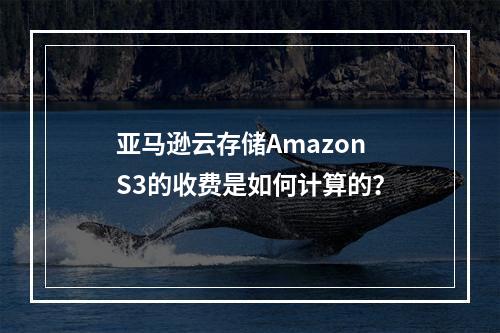 亚马逊云存储Amazon S3的收费是如何计算的?