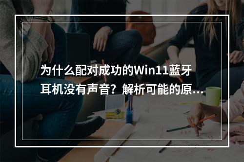 为什么配对成功的Win11蓝牙耳机没有声音?解析可能的原因和解决方案