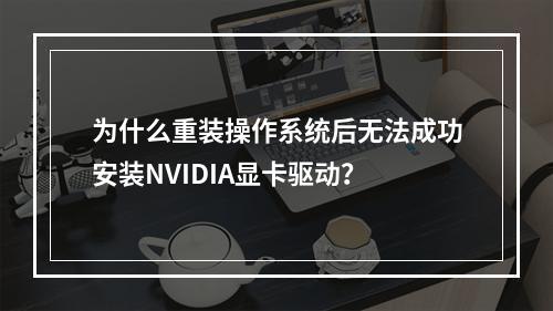 为什么重装操作系统后无法成功安装NVIDIA显卡驱动?