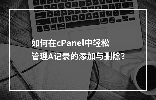 如何在cPanel中轻松管理A记录的添加与删除?